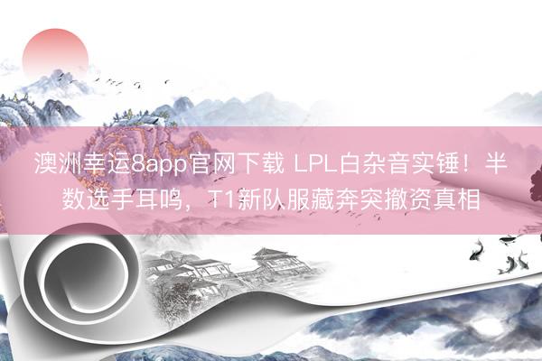 澳洲幸运8app官网下载 LPL白杂音实锤！半数选手耳鸣，T1新队服藏奔突撤资真相